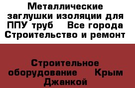 Металлические заглушки изоляции для ППУ труб. - Все города Строительство и ремонт » Строительное оборудование   . Крым,Джанкой